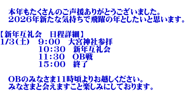 �@ �@�{�N����������̂��������肪�Ƃ��������܂����B �@2026�N�V���ȋC�����Ŕ��̔N�Ƃ������Ǝv���܂��B �@ �y�V�N�ݗ��@�����ڍׁz 1/3(�y)�@9�F00�@��{�_�ЎQ�q �@�@�@�@�@10�F30�@�V�N�ݗ��@ �@�@�@�@�@11�F30�@OB�� �@�@�@�@�@15�F00�@�I��  �@OB�݂̂Ȃ���11������肨�z�����������B �@�݂Ȃ��܂Ɖ�܂����Ɗy���݂ɂ��Ă���܂��B